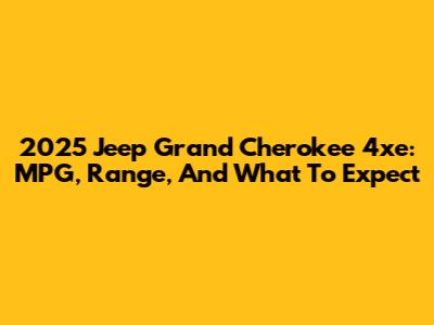 2025 Jeep Grand Cherokee 4xe: MPG, Range, And What To Expect