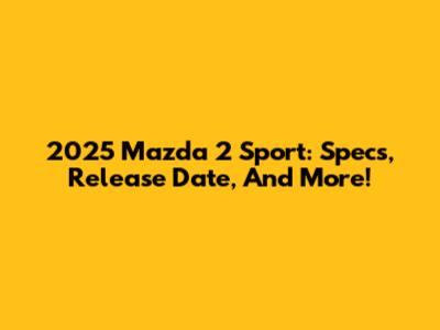 2025 Mazda 2 Sport: Specs, Release Date, And More!