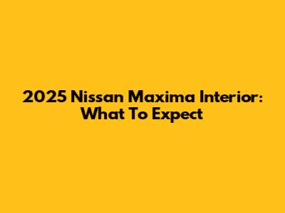 2025 Nissan Maxima Interior: What To Expect