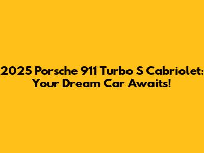 2025 Porsche 911 Turbo S Cabriolet: Your Dream Car Awaits!
