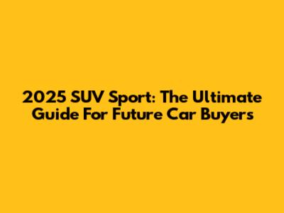 2025 SUV Sport: The Ultimate Guide For Future Car Buyers