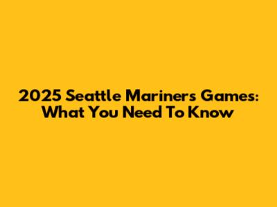 2025 Seattle Mariners Games: What You Need To Know