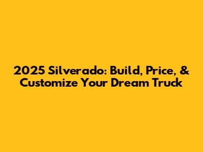 2025 Silverado: Build, Price, & Customize Your Dream Truck