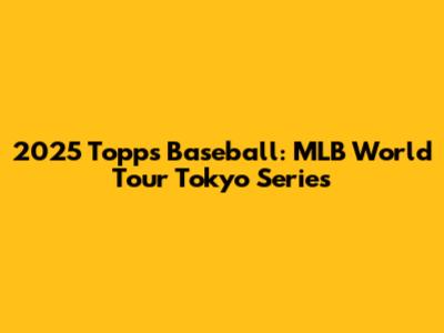 2025 Topps Baseball: MLB World Tour Tokyo Series