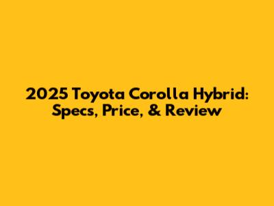 2025 Toyota Corolla Hybrid: Specs, Price, & Review
