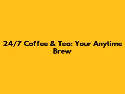 24/7 Coffee & Tea: Your Anytime Brew