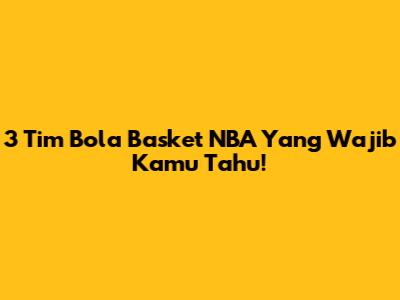 3 Tim Bola Basket NBA Yang Wajib Kamu Tahu!