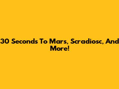 30 Seconds To Mars, Scradiosc, And More!