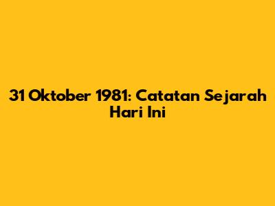 31 Oktober 1981: Catatan Sejarah Hari Ini