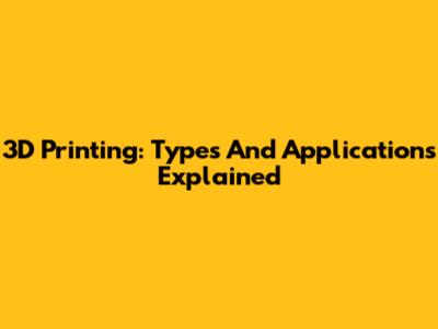 3D Printing: Types And Applications Explained