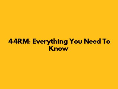 44RM: Everything You Need To Know