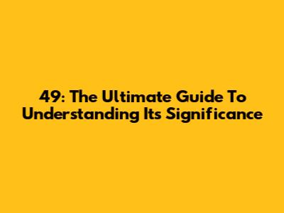 49: The Ultimate Guide To Understanding Its Significance