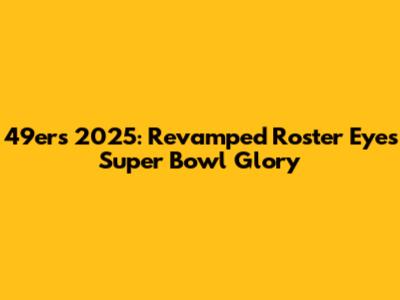49ers 2025: Revamped Roster Eyes Super Bowl Glory