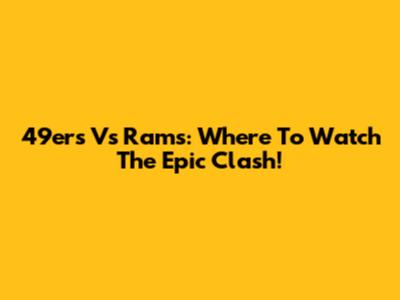 49ers Vs Rams: Where To Watch The Epic Clash!