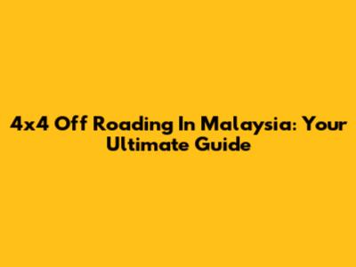 4x4 Off Roading In Malaysia: Your Ultimate Guide