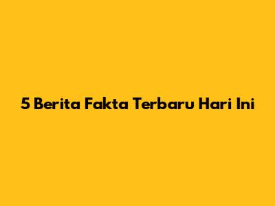 5 Berita Fakta Terbaru Hari Ini