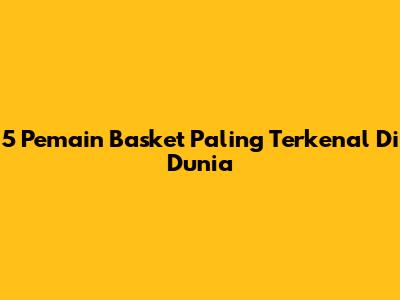 5 Pemain Basket Paling Terkenal Di Dunia