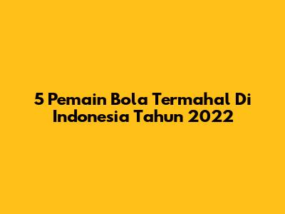 5 Pemain Bola Termahal Di Indonesia Tahun 2022