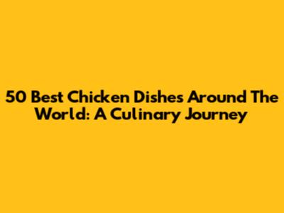 50 Best Chicken Dishes Around The World: A Culinary Journey