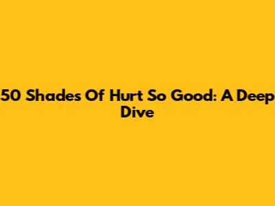 50 Shades Of Hurt So Good: A Deep Dive