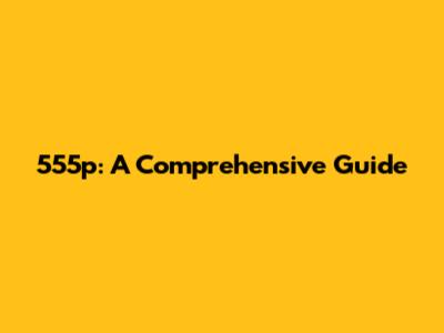 555p: A Comprehensive Guide