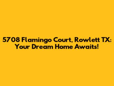 5708 Flamingo Court, Rowlett TX: Your Dream Home Awaits!