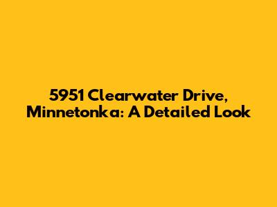 5951 Clearwater Drive, Minnetonka: A Detailed Look