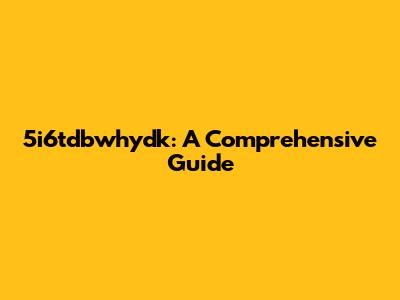 5i6tdbwhydk: A Comprehensive Guide