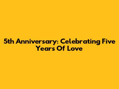 5th Anniversary: Celebrating Five Years Of Love