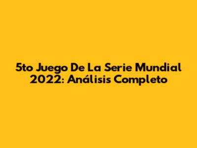 5to Juego De La Serie Mundial 2022: Análisis Completo