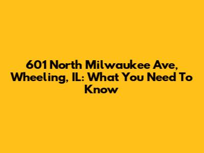 601 North Milwaukee Ave, Wheeling, IL: What You Need To Know