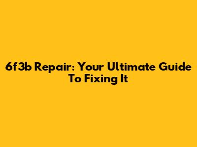 6f3b Repair: Your Ultimate Guide To Fixing It