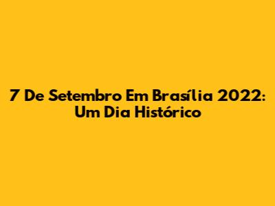 7 De Setembro Em Brasília 2022: Um Dia Histórico