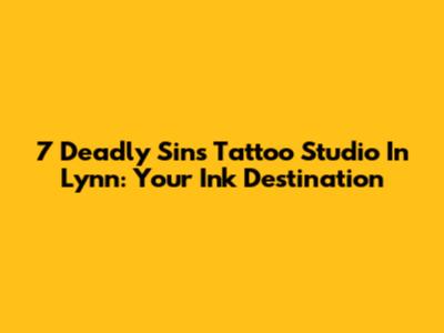 7 Deadly Sins Tattoo Studio In Lynn: Your Ink Destination