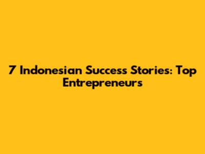 7 Indonesian Success Stories: Top Entrepreneurs