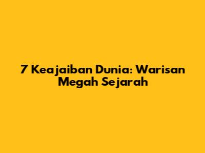 7 Keajaiban Dunia: Warisan Megah Sejarah