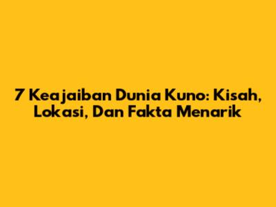 7 Keajaiban Dunia Kuno: Kisah, Lokasi, Dan Fakta Menarik