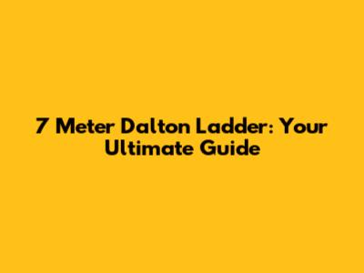 7 Meter Dalton Ladder: Your Ultimate Guide