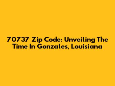 70737 Zip Code: Unveiling The Time In Gonzales, Louisiana