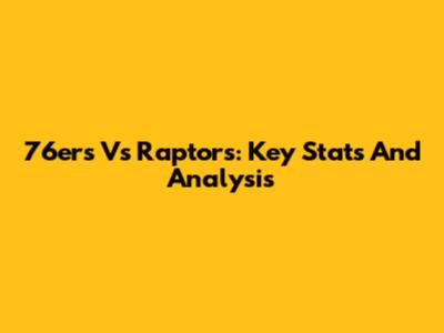 76ers Vs Raptors: Key Stats And Analysis