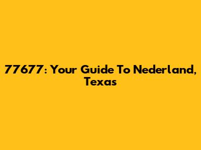 77677: Your Guide To Nederland, Texas