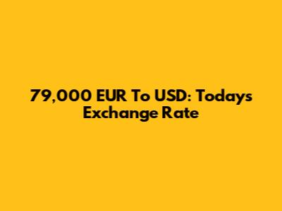 79,000 EUR To USD: Today's Exchange Rate