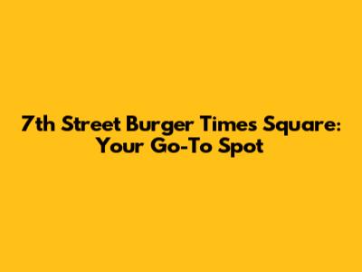 7th Street Burger Times Square: Your Go-To Spot