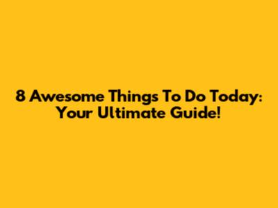 8 Awesome Things To Do Today: Your Ultimate Guide!