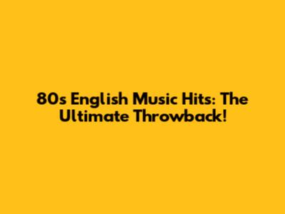 80s English Music Hits: The Ultimate Throwback!