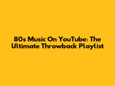 80s Music On YouTube: The Ultimate Throwback Playlist