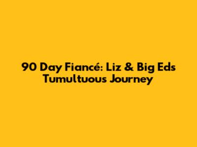 90 Day Fiancé: Liz & Big Ed's Tumultuous Journey