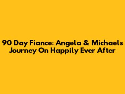 90 Day Fiance: Angela & Michael's Journey On Happily Ever After