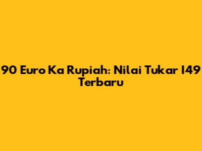 90 Euro Ka Rupiah: Nilai Tukar I49 Terbaru
