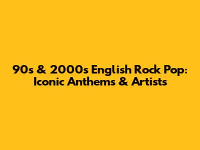90s & 2000s English Rock Pop: Iconic Anthems & Artists